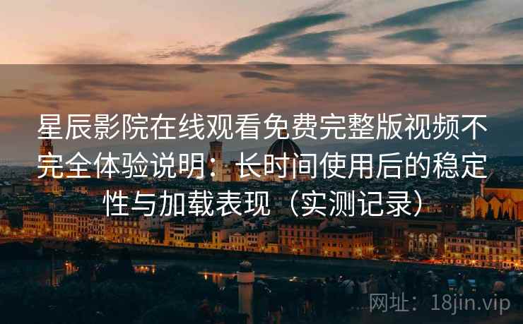 星辰影院在线观看免费完整版视频不完全体验说明:长时间使用后的稳定性与加载表现(实测记录) 星辰影院在线观看免费完整版视频不完全体验说明:长时间使用后的稳定性与加载表现(实测记录)