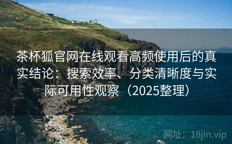 茶杯狐官网在线观看高频使用后的真实结论：搜索效率、分类清晰度与实际可用性观察（2025整理）