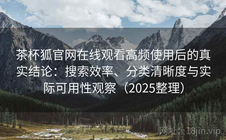 茶杯狐官网在线观看高频使用后的真实结论：搜索效率、分类清晰度与实际可用性观察（2025整理）