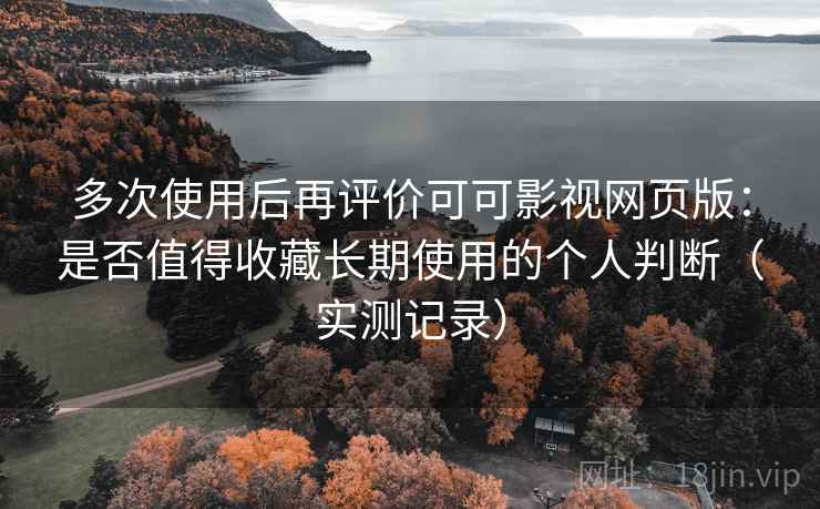 多次使用后再评价可可影视网页版:是否值得收藏长期使用的个人判断(实测记录) 多次使用后再评价可可影视网页版:是否值得收藏长期使用的个人判断(实测记录)