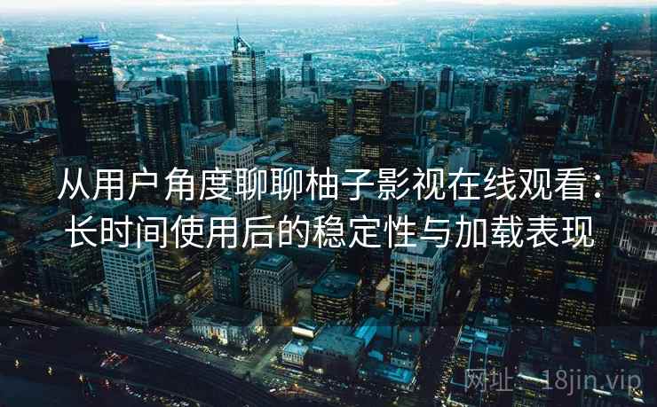 从用户角度聊聊柚子影视在线观看:长时间使用后的稳定性与加载表现 从用户角度聊聊柚子影视在线观看:长时间使用后的稳定性与加载表现