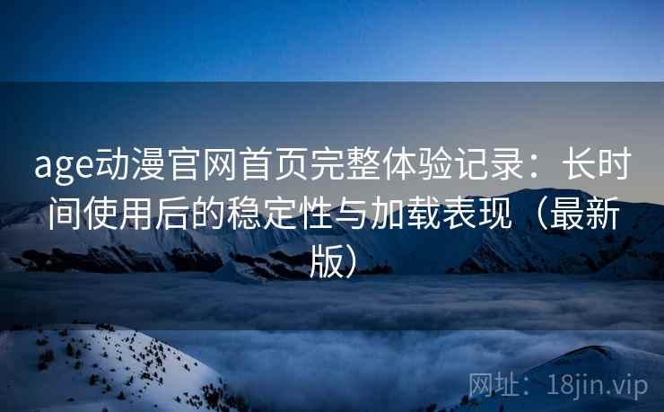 age动漫官网首页完整体验记录:长时间使用后的稳定性与加载表现(最新版) age动漫官网首页完整体验记录:长时间使用后的稳定性与加载表现(最新版)
