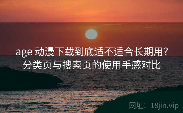 age 动漫下载到底适不适合长期用?分类页与搜索页的使用手感对比 age 动漫下载到底适不适合长期用?分类页与搜索页的使用手感对比