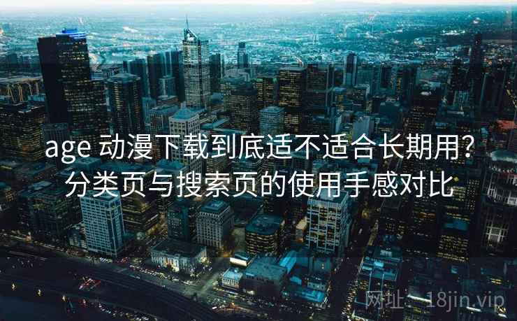 age 动漫下载到底适不适合长期用?分类页与搜索页的使用手感对比 age 动漫下载到底适不适合长期用?分类页与搜索页的使用手感对比