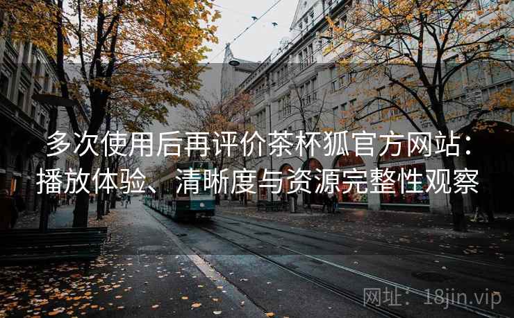 多次使用后再评价茶杯狐官方网站:播放体验、清晰度与资源完整性观察 多次使用后再评价茶杯狐官方网站:播放体验、清晰度与资源完整性观察