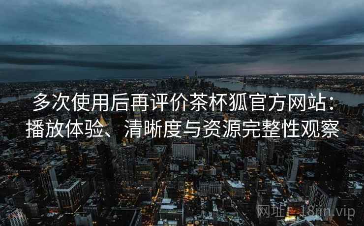 多次使用后再评价茶杯狐官方网站:播放体验、清晰度与资源完整性观察 多次使用后再评价茶杯狐官方网站:播放体验、清晰度与资源完整性观察