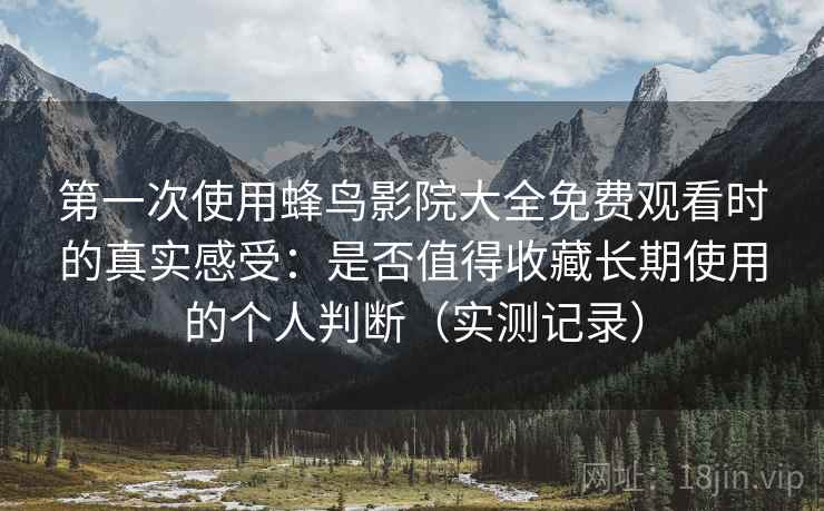 第一次使用蜂鸟影院大全免费观看时的真实感受:是否值得收藏长期使用的个人判断(实测记录) 第一次使用蜂鸟影院大全免费观看时的真实感受:是否值得收藏长期使用的个人判断(实测记录)