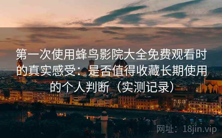 第一次使用蜂鸟影院大全免费观看时的真实感受:是否值得收藏长期使用的个人判断(实测记录) 第一次使用蜂鸟影院大全免费观看时的真实感受:是否值得收藏长期使用的个人判断(实测记录)