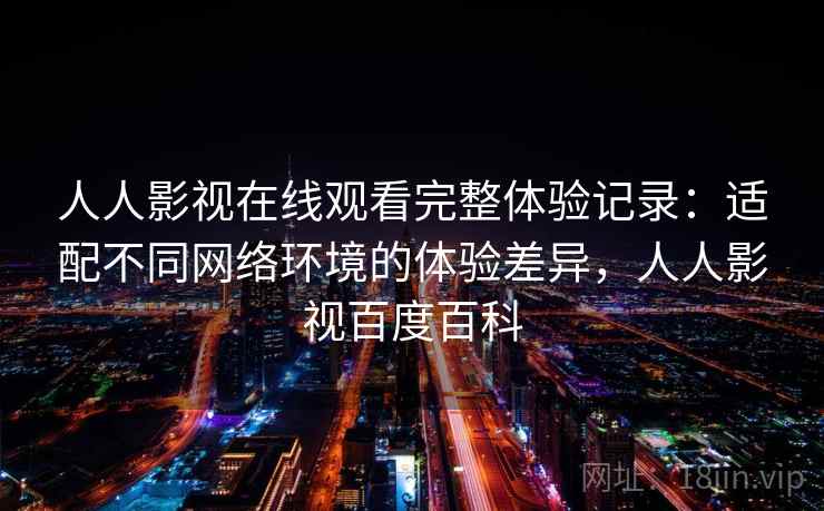 人人影视在线观看完整体验记录:适配不同网络环境的体验差异,人人影视百度百科 人人影视在线观看完整体验记录:适配不同网络环境的体验差异,人人影视百度百科