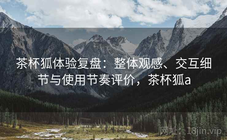 茶杯狐体验复盘:整体观感、交互细节与使用节奏评价,茶杯狐a 茶杯狐体验复盘:整体观感、交互细节与使用节奏评价,茶杯狐a